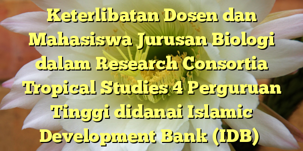 Keterlibatan Dosen dan Mahasiswa Jurusan Biologi dalam Research Consortia Tropical Studies 4 Perguruan Tinggi didanai Islamic Development Bank (IDB)
